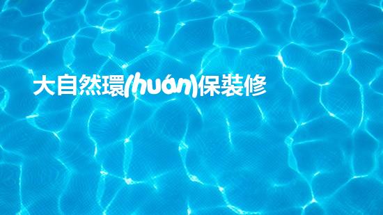 大自然環(huán)保裝修，打造綠色家居